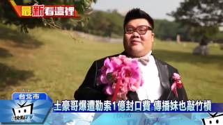 20170310中天新聞 土豪哥爆遭勒索1億封口費 傳播妹也敲竹槓