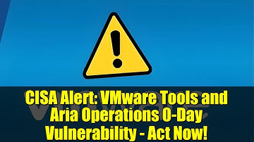 CISA Alert: VMware Tools and Aria Operations 0-Day Vulnerability - Act Now!