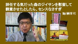 辞任する気だった森のジイサンを慰留して翻意させたとしたら、センスなさすぎ　by 榊淳司