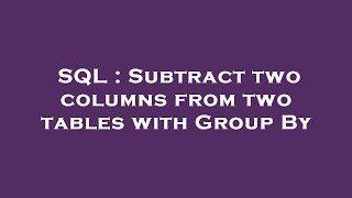 SQL : Subtract two columns from two tables with Group By