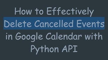 How to Effectively Delete Cancelled Events in Google Calendar with Python API