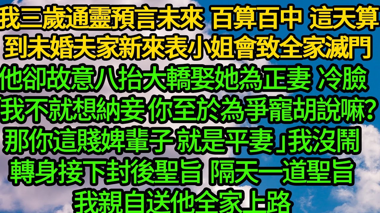 我三歲通靈預言未來 算到未婚夫家新來表小姐會致全家滅門，他卻故意八抬大轎娶她為正妻 冷臉甩來粉紅布料「我不就想納妾，你至於為爭寵胡說嘛？那你這輩子就是平妻 」我沒鬧轉身接下封後聖旨