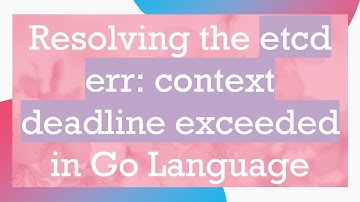Resolving the etcd err: context deadline exceeded in Go Language