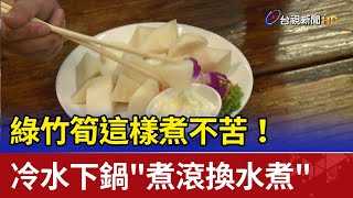 這樣煮不苦！ 綠竹筍冷水下鍋&quot;煮滾換水煮&quot; 