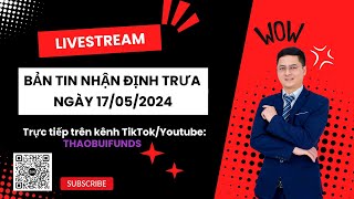 BẢN TIN NHẬN ĐỊNH TRƯA NGÀY 17/05/2024