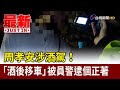 周孝安涉酒駕! 「酒後移車」被員警逮個正著【最新快訊】