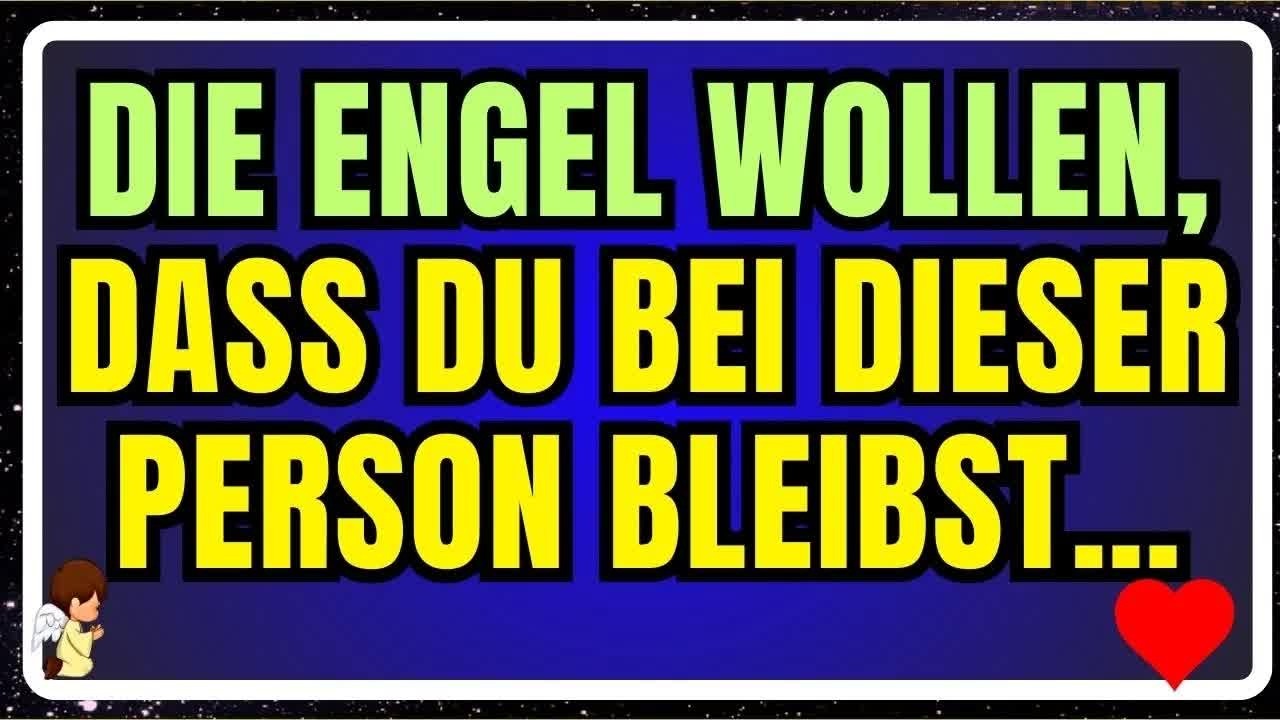 DIE ENGEL WOLLEN, DASS DU BEI DIESER PERSON BLEIBST…