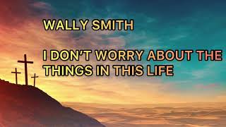 Wally Smith I Don’t Worry About The Things In This Life