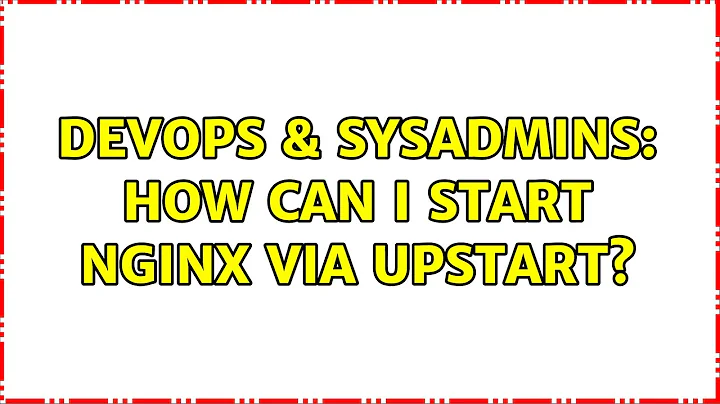 DevOps & SysAdmins: How can I start nginx via upstart? (7 Solutions!!)