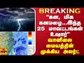 BREAKING || &quot;கன, மிக கனமழை... இந்த 25 மாவட்டங்கள் உஷார்&quot; - வானிலை மையத்தின் தற்போதைய முக்கிய அலர்ட்