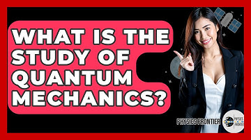 What Is The Study Of Quantum Mechanics? - Physics Frontier