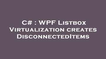 C# : WPF Listbox Virtualization creates DisconnectedItems