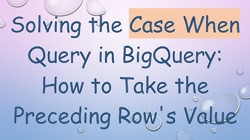 Solving the Case When Query in BigQuery: How to Take the Preceding Row
