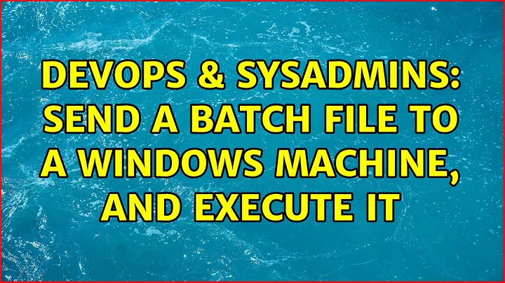 DevOps & SysAdmins: Send a batch file to a Windows machine, and execute it (3 Solutions!!)