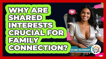 Why Are Shared Interests Crucial For Family Connection? - Better Family Relationships