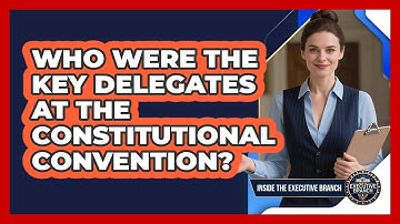 Who Were The Key Delegates At The Constitutional Convention? - Inside the Executive Branch