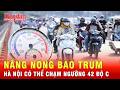 Nắng nóng gay gắt bao trùm Hà Nội, nhiệt độ có thể lên tới 42 độ c | Tin tức 24