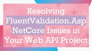Resolving FluentValidation.AspNetCore Issues in Your Web API Project