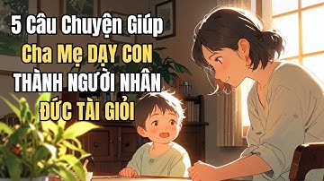 5 Câu Chuyện Giúp Cha Mẹ DẠY CON THÀNH NGƯỜI NHÂN ĐỨC TÀI GIỎI | THAY ĐỔI TƯ DUY