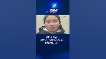 Bắt ‘nữ quái’ chuyên trộm tiền, vàng số lượng lớn | PTQ
