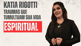 TRAUMAS QUE TUMULTUAM SUA VIDA ESPIRITUAL! - KATIA RIGOTTI