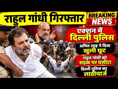 राहुल गांधी गिरफ्तार ! घसीटकर ले गई दिल्ली पुलिस एक्शन में अमित शाह...