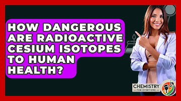 How Dangerous Are Radioactive Cesium Isotopes To Human Health? - Chemistry For Everyone