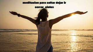 MEDITACION PARA SOLTAR CERRAR CICLOS