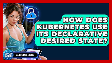 How Does Kubernetes Use Its Declarative Desired State? - Cloud Stack Studio