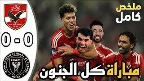 ملخص مباراة الاهلي وانتر ميامي اليوم 0-0 - ملخص مباراة الاهلي وانتر ميامي - مباراة الاهلي اليوم