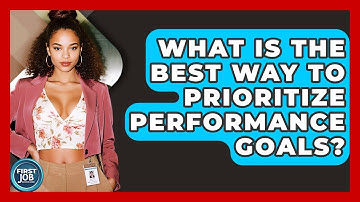 What Is The Best Way To Prioritize Performance Goals? - First Job Success Guide