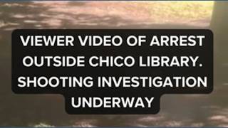 Viewer video of arrest outside Chico library. Shooting investigation underway
