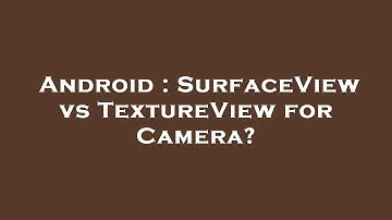 Android : SurfaceView vs TextureView for Camera?