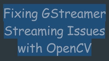 Fixing GStreamer Streaming Issues with OpenCV
