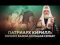 ПАТРИАРХ КИРИЛЛ: ПОЧЕМУ ВАЖНА БОЛЬШАЯ СЕМЬЯ?