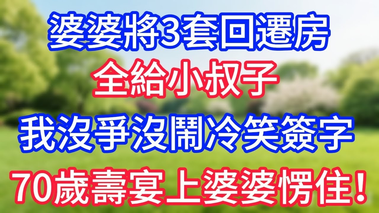 婆婆將3套回遷房，全給小叔子，我沒爭沒鬧冷笑簽字，等到70歲壽宴上婆婆愣住！#幸福生活#為人處世#生活經驗#情感故事#婆媳故事#子女孝順#孝順#子女不孝