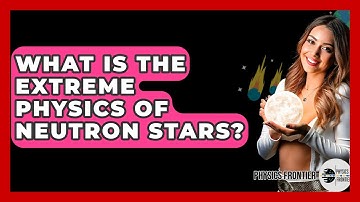 What Is The Extreme Physics Of Neutron Stars? - Physics Frontier