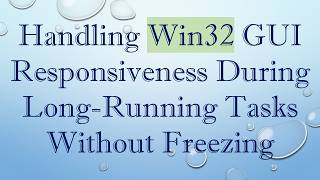 Handling Win32 GUI Responsiveness During Long-Running Tasks Without Freezing
