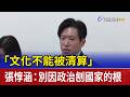 「文化不能被清算」 張惇涵：別因政治刨國家的根