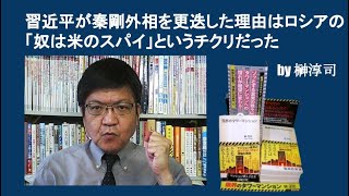 習近平が秦剛外相を更迭した理由はロシアの「奴は米のスパイ」というチクリだった　by榊淳司