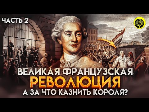 Великая Французская Революция. Часть 2. А за что казнить Короля?
