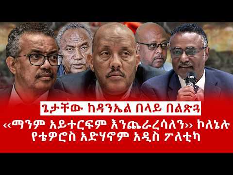 ዘ Ethiopia | ጌታቸው ከዳንኤል በላይ በልጽጓል | ‹‹ማንም አይተርፍም እንጨራረሳለን›› ኮለኔሉ | የቴዎሮስ አድሃኖም አዲስ ፖለቲካ