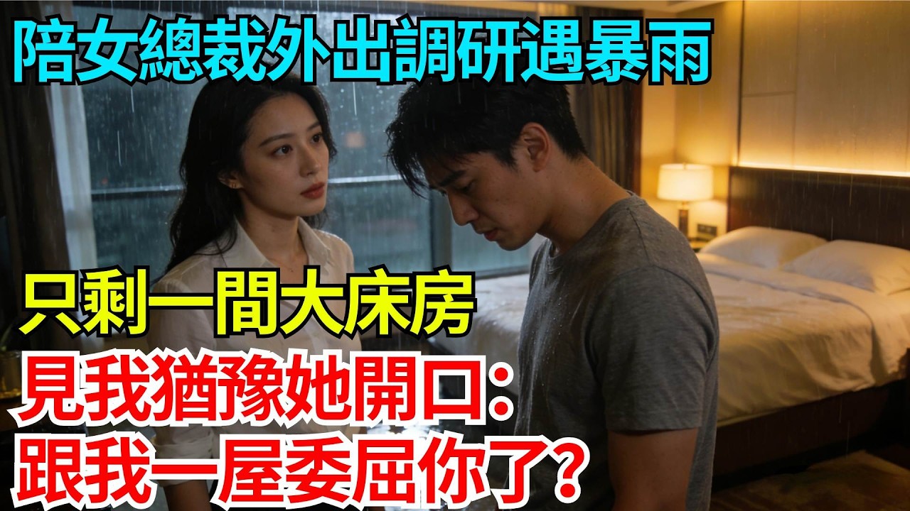 陪女總裁外出調研遇暴雨，只剩一間大床房，見我猶豫她開口：跟我一屋委屈你了？【奇人社會誌】#完結爽文#職場故事#情感故事#總裁小說#女总裁系列#先婚后爱