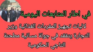 في اطار المتابعات اليومية لاليات تجهيز المفردات الغذائية.. وزير التجارة يتفقد في جولة مسائية