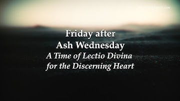 Friday after Ash Wednesday - A Time of Lectio Divina for the Discerning Heart