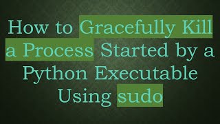 How to Gracefully Kill a Process Started by a Python Executable Using sudo