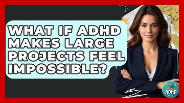 What If ADHD Makes Large Projects Feel Impossible? - Managing Your ADHD