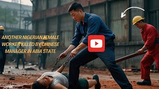 Chinese Manager In Galaxy Steel Company Allegedly Killed Nigerian Female Worker In Abia State