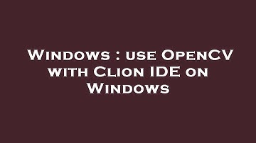 Windows : use OpenCV with Clion IDE on Windows