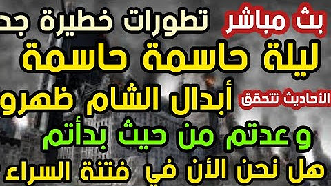 بث مباشر تطورات خطيرة ليلة حاسمة حاسمة أبدال الشام ظهروا  هل نحن الأن في فتنة السراء ؟ الإجابة لأ